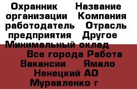 Охранник 4 › Название организации ­ Компания-работодатель › Отрасль предприятия ­ Другое › Минимальный оклад ­ 30 000 - Все города Работа » Вакансии   . Ямало-Ненецкий АО,Муравленко г.